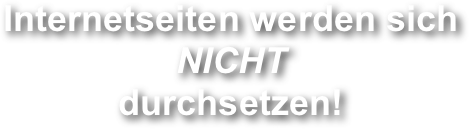 Internetseiten werden sich
NICHT
durchsetzen!